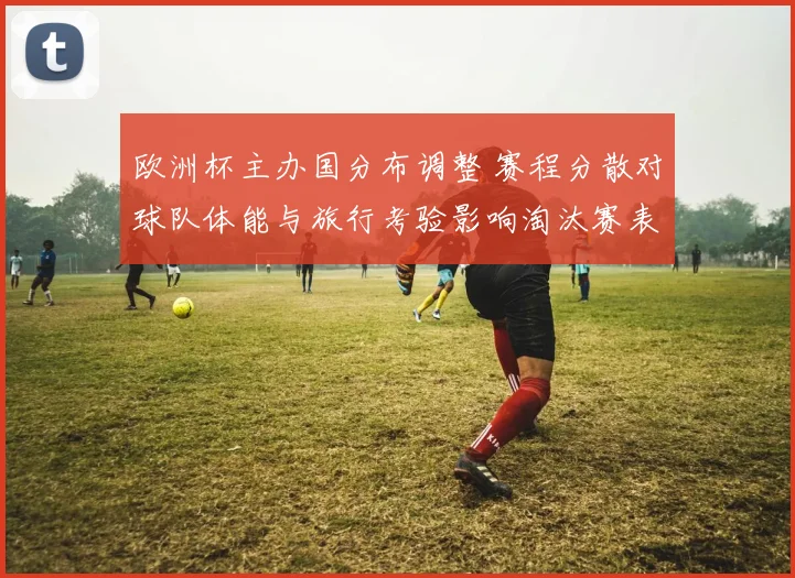 欧洲杯主办国分布调整 赛程分散对球队体能与旅行考验影响淘汰赛表现