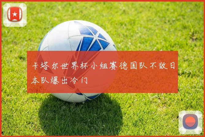 卡塔尔世界杯小组赛德国队不敌日本队爆出冷门