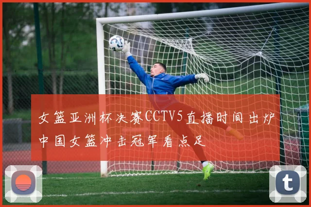 女篮亚洲杯决赛CCTV5直播时间出炉中国女篮冲击冠军看点足