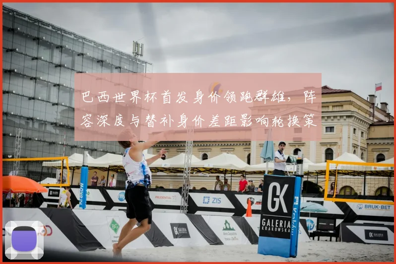 巴西世界杯首发身价领跑群雄，阵容深度与替补身价差距影响轮换策略