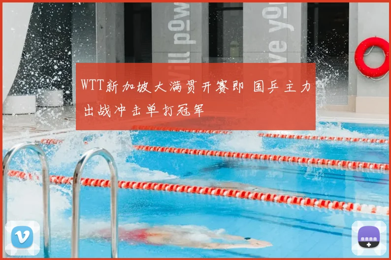 WTT新加坡大满贯开赛即 国乒主力出战冲击单打冠军