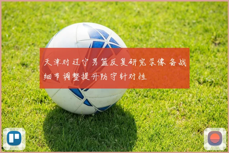 天津对辽宁男篮反复研究录像 备战细节调整提升防守针对性