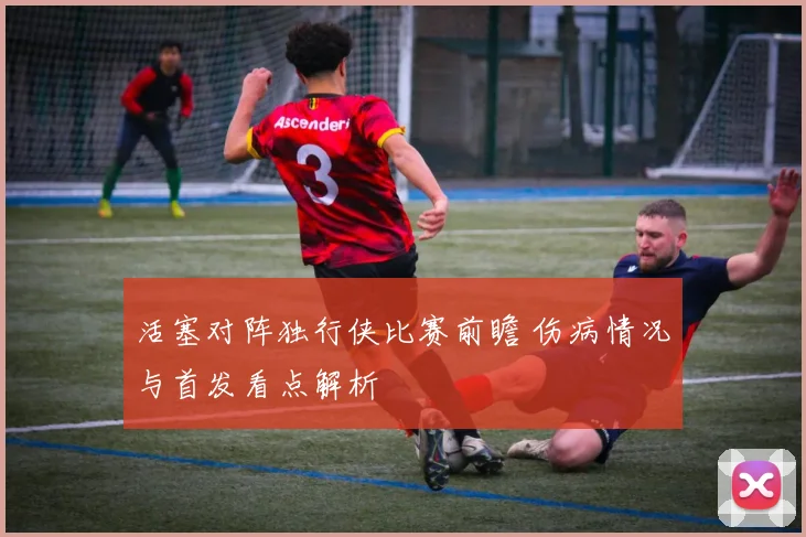 活塞对阵独行侠比赛前瞻 伤病情况与首发看点解析