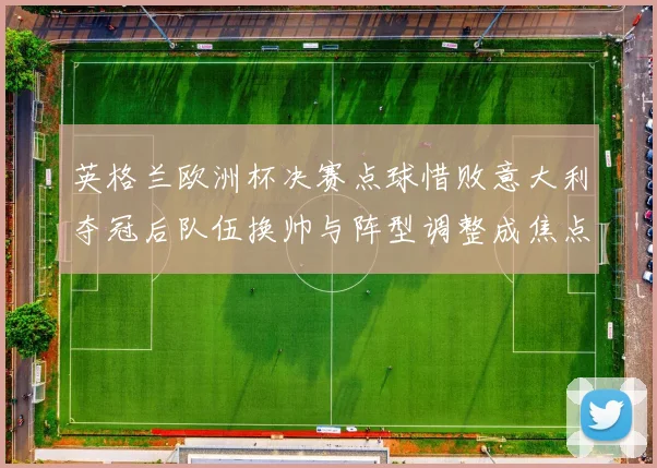 英格兰欧洲杯决赛点球惜败意大利夺冠后队伍换帅与阵型调整成焦点