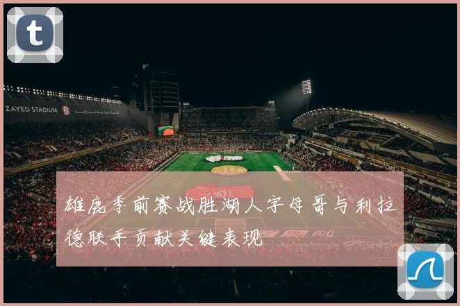 雄鹿季前赛战胜湖人字母哥与利拉德联手贡献关键表现