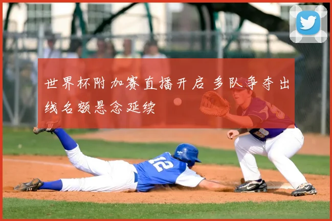 世界杯附加赛直播开启 多队争夺出线名额悬念延续
