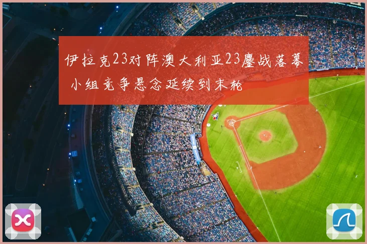 伊拉克23对阵澳大利亚23鏖战落幕 小组竞争悬念延续到末轮