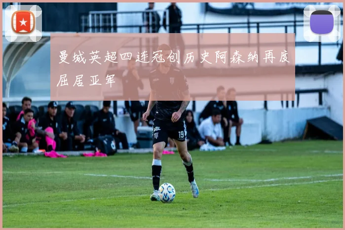 曼城英超四连冠创历史阿森纳再度屈居亚军