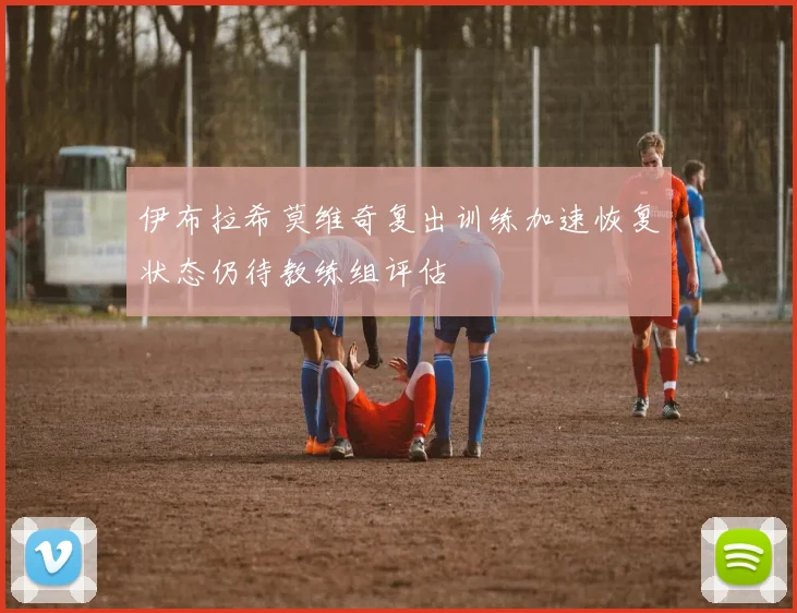 伊布拉希莫维奇复出训练加速恢复状态仍待教练组评估