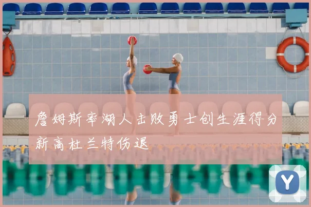 詹姆斯率湖人击败勇士创生涯得分新高杜兰特伤退