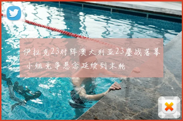 伊拉克23对阵澳大利亚23鏖战落幕 小组竞争悬念延续到末轮