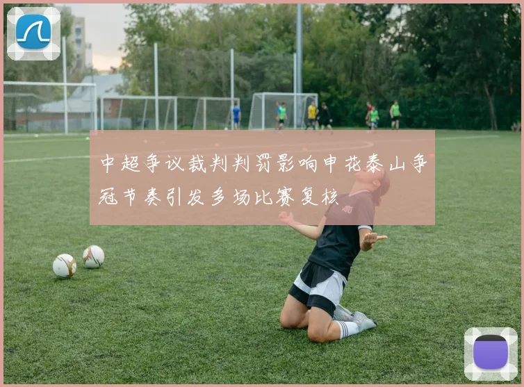 中超争议裁判判罚影响申花泰山争冠节奏引发多场比赛复核