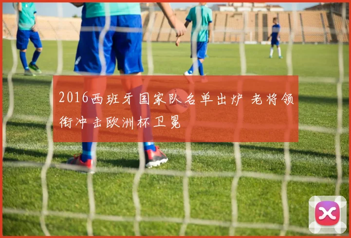 2016西班牙国家队名单出炉 老将领衔冲击欧洲杯卫冕